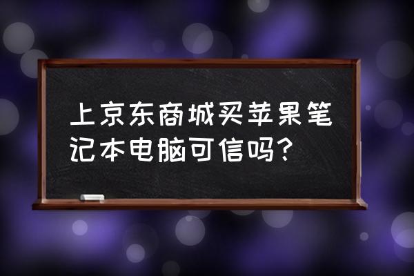 在京东买苹果电脑可靠吗 上京东商城买苹果笔记本电脑可信吗？