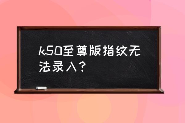 指纹识别失败请重试什么意思 k50至尊版指纹无法录入？