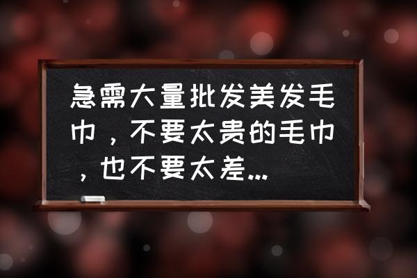 美容床毛巾在哪里买 急需大量批发美发毛巾，不要太贵的毛巾，也不要太差的毛巾，吸水性好的美发毛巾求介绍？