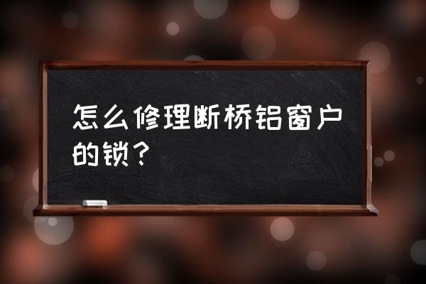 阳台玻璃门锁坏了如何解决 怎么修理断桥铝窗户的锁？