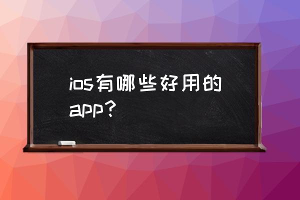 楼主有没有什么推荐的ios ios有哪些好用的app？