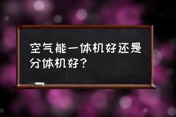 空气能热水器家用一体机好吗 空气能一体机好还是分体机好？