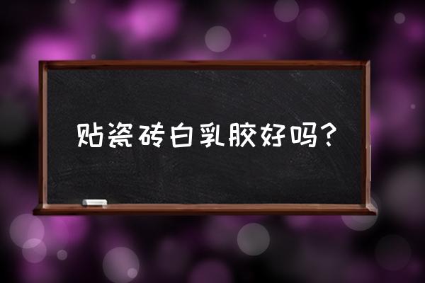 贴墙砖要不要用白胶刷瓷砖 贴瓷砖白乳胶好吗？