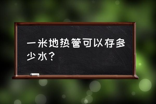 地暖管一米有多少水 一米地热管可以存多少水？