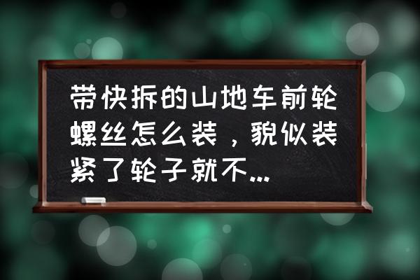 山地车快拆式轴承的吗 带快拆的山地车前轮螺丝怎么装，貌似装紧了轮子就不会转了吧，车子是11款捷安特770-D？