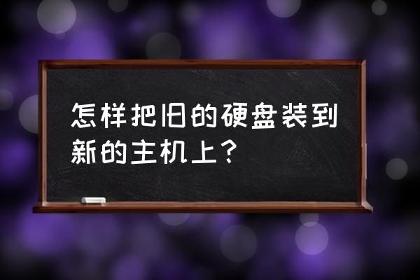 老主机硬盘如何连接到新主机上 怎样把旧的硬盘装到新的主机上？