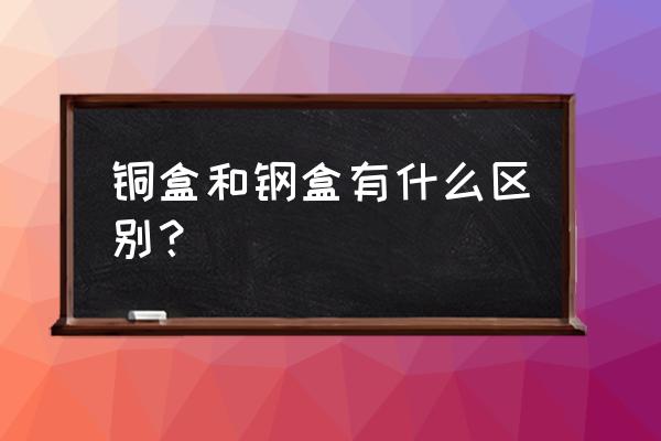 艾灸铜盒跟铁盒哪个好 铜盒和钢盒有什么区别？