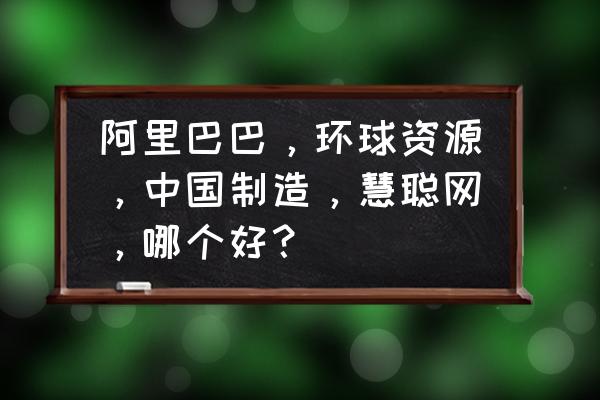 慧聪网和阿里巴巴哪个更好一些 阿里巴巴，环球资源，中国制造，慧聪网，哪个好？