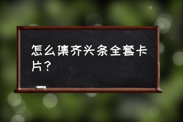 今日头条拜年卡片怎么集齐 怎么集齐头条全套卡片？