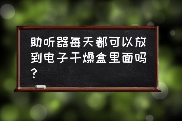 助听器可以放在金属盒里呢 助听器每天都可以放到电子干燥盒里面吗？