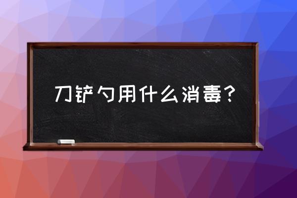 碘伏可以给刀具消毒吗 刀铲勺用什么消毒？