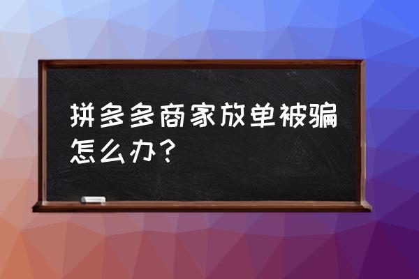 拼多多微信上放单安全吗 拼多多商家放单被骗怎么办？