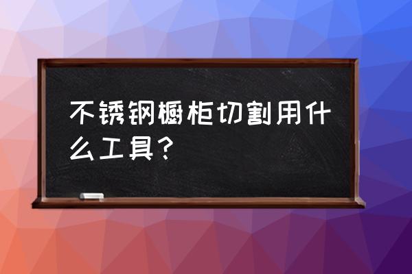 不锈钢橱柜用什么机器 不锈钢橱柜切割用什么工具？