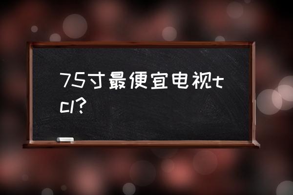 tcl75寸液晶电视价格有哪些 75寸最便宜电视tcl？