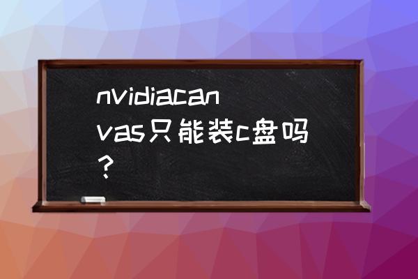 n卡驱动必须装在c盘吗 nvidiacanvas只能装c盘吗？