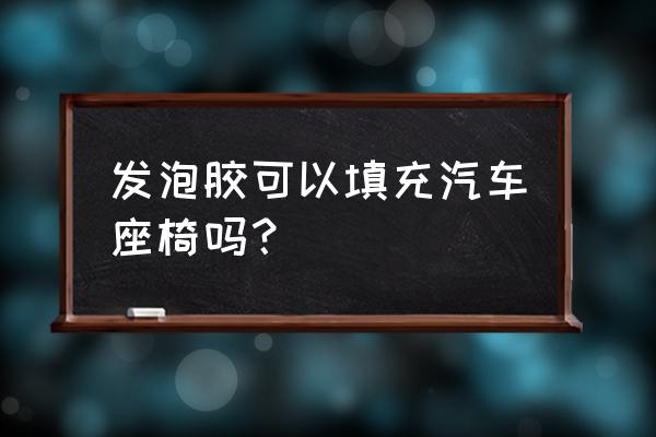 面包车座位隔热用发泡剂可以吗 发泡胶可以填充汽车座椅吗？