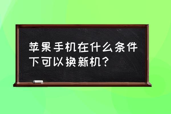 苹果手机什么情况能换新机 苹果手机在什么条件下可以换新机？