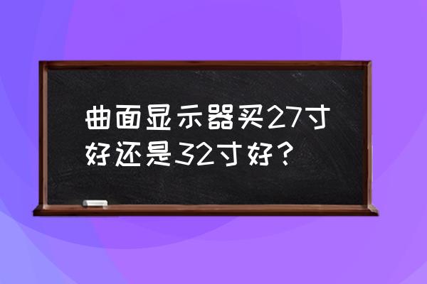 电视曲面屏买多大的合适 曲面显示器买27寸好还是32寸好？