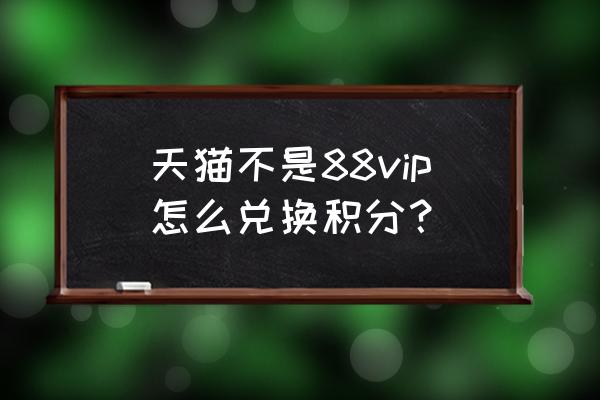 请问天猫积分怎么兑换 天猫不是88vip怎么兑换积分？