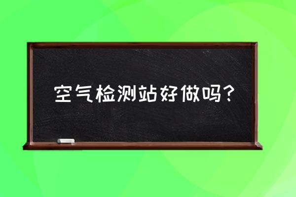 空气站运维培训考核不合格怎么办 空气检测站好做吗？