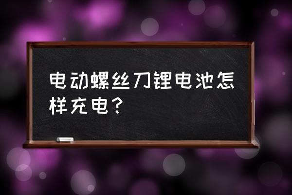 电动螺丝刀充锂电池怎么激活 电动螺丝刀锂电池怎样充电？