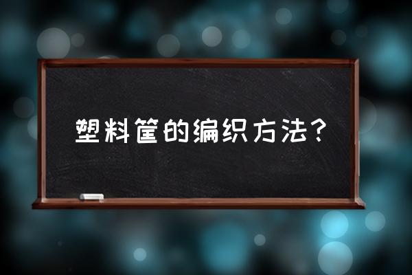 塑料条编蓝子怎么锁边 塑料筐的编织方法？