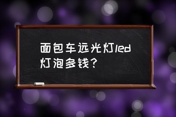 东风面包车大灯多少钱 面包车远光灯led灯泡多钱？