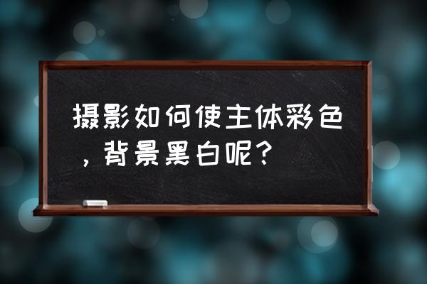 照相机怎么拍出来彩色 摄影如何使主体彩色，背景黑白呢？