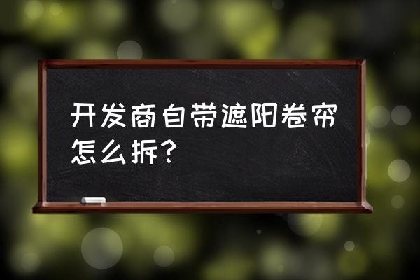 卷拉式窗帘怎么拆下来 开发商自带遮阳卷帘怎么拆？