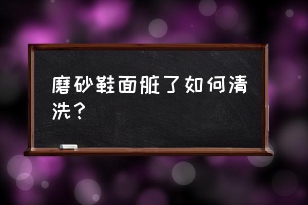 磨砂的鞋子可以水洗吗 磨砂鞋面脏了如何清洗？