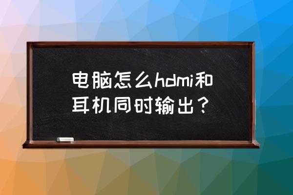 耳机能插在显卡上吗 电脑怎么hdmi和耳机同时输出？