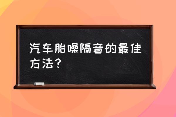 轿车轮胎噪音大怎么办 汽车胎噪隔音的最佳方法？