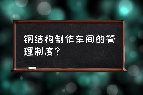 怎么样管理钢结构加工车间 钢结构制作车间的管理制度？