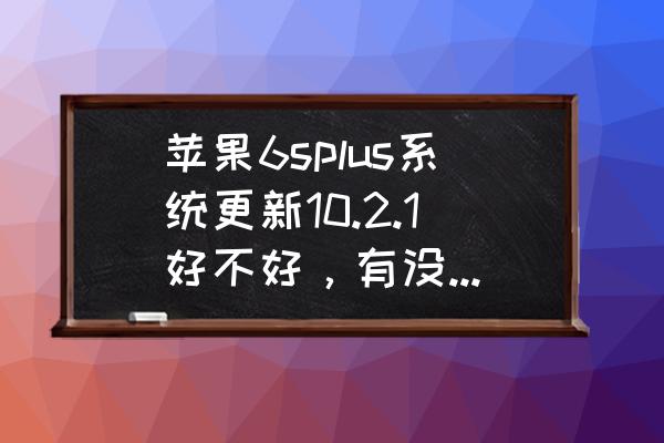 ios10.2.1值得升级吗 苹果6splus系统更新10.2.1好不好，有没有坏处？