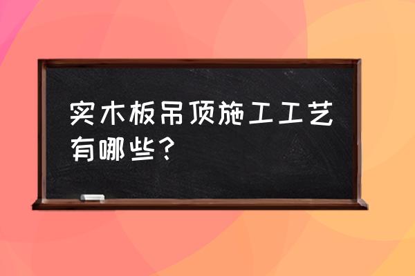 用木地板吊顶怎么做 实木板吊顶施工工艺有哪些？