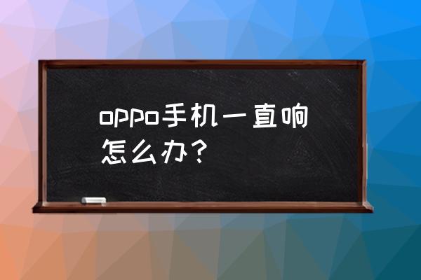 oppo手机系统声音怎么关闭 oppo手机一直响怎么办？