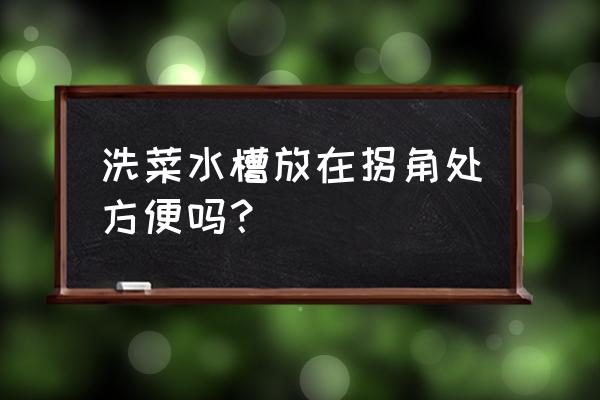 厨房拐角水槽有什么优缺点 洗菜水槽放在拐角处方便吗？