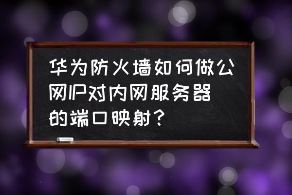 防火墙端口映射怎么做 华为防火墙如何做公网IP对内网服务器的端口映射？