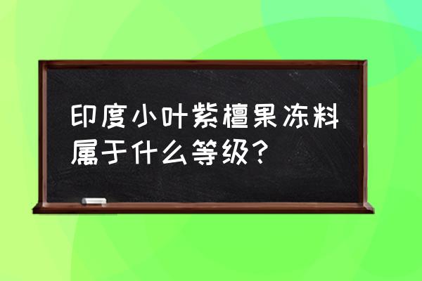 小叶紫檀如何分等级 印度小叶紫檀果冻料属于什么等级？