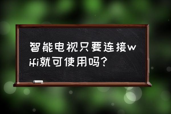 智能电视是不是有无线网络就能用 智能电视只要连接wifi就可使用吗？