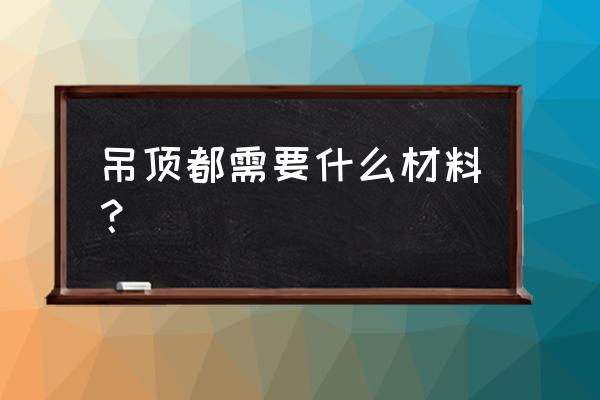 这些吊顶板材材料你认识几种 吊顶都需要什么材料？