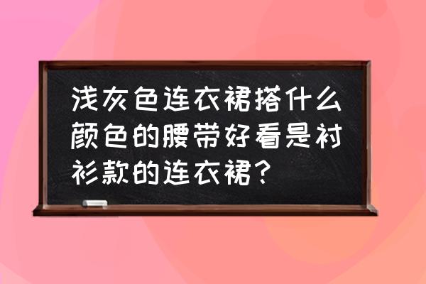 衬衫连衣裙配什么腰带 浅灰色连衣裙搭什么颜色的腰带好看是衬衫款的连衣裙？