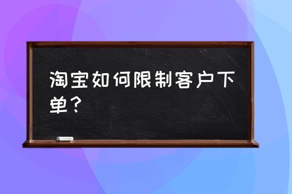 天猫如何拦截客户拍下订单 淘宝如何限制客户下单？