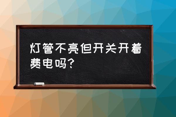 led灯坏了开关开着费电吗 灯管不亮但开关开着费电吗？