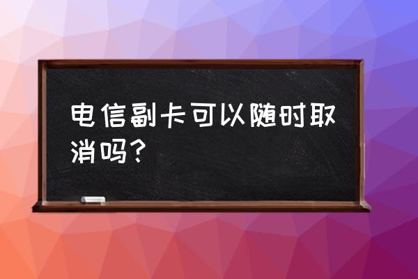 中国电信副卡能停用吗 电信副卡可以随时取消吗？