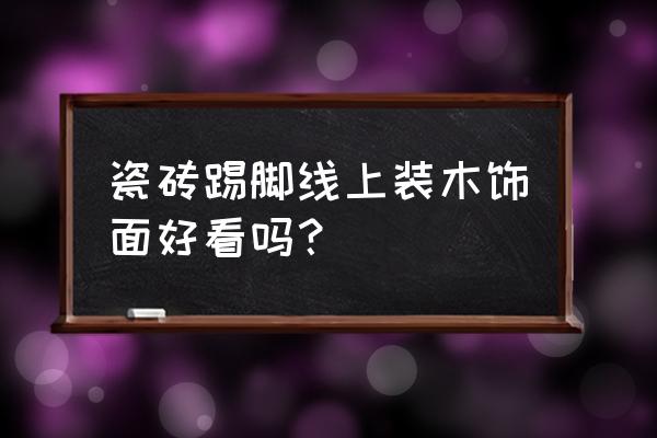 瓷砖用木踢脚线好看吗 瓷砖踢脚线上装木饰面好看吗？