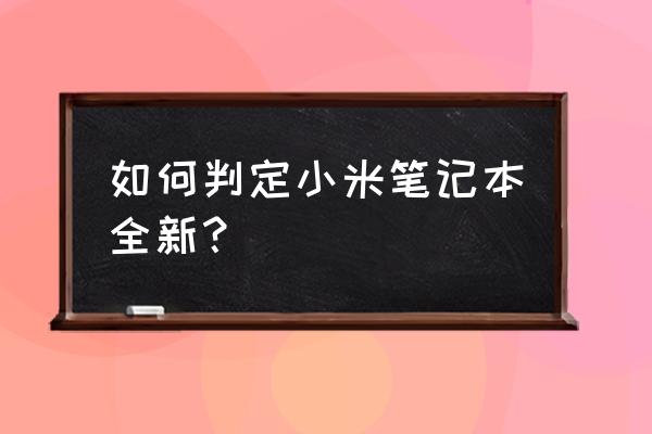 怎么检测小米笔记本新机 如何判定小米笔记本全新？