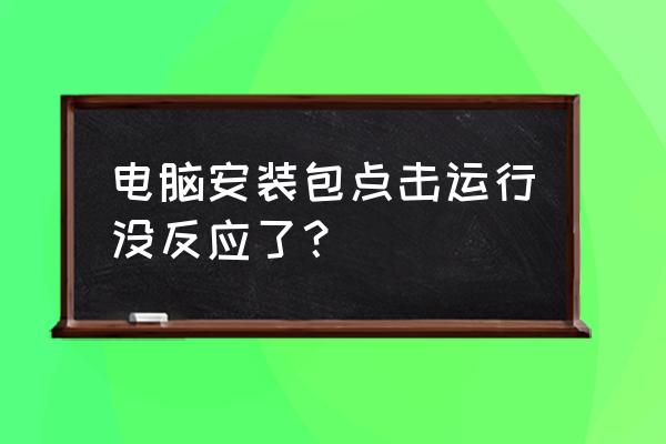 笔记本为什么打不开安装包 电脑安装包点击运行没反应了？