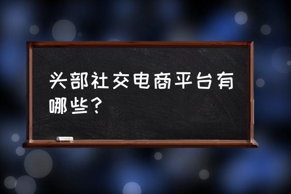 互联网有哪些社交电商 头部社交电商平台有哪些？