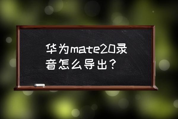 华为手机里会议录音怎么导出来的 华为mate20录音怎么导出？